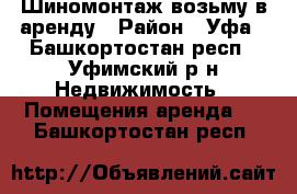 Шиномонтаж возьму в аренду › Район ­ Уфа - Башкортостан респ., Уфимский р-н Недвижимость » Помещения аренда   . Башкортостан респ.